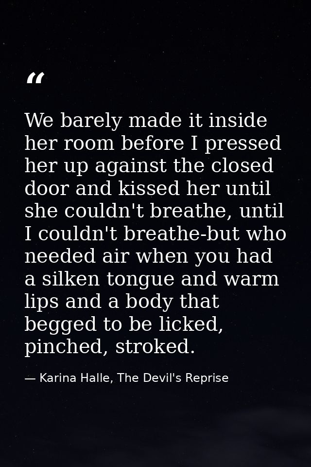 We barely made it inside her room before I pressed her up against the closed door and kissed her until she couldn't brea — Karina Halle, The Devil's Reprise