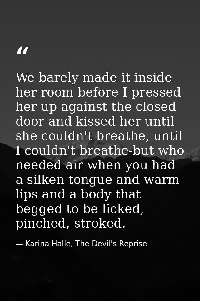 We barely made it inside her room before I pressed her up against the closed door and kissed her until she couldn't brea — Karina Halle, The Devil's Reprise
