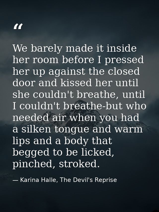 We barely made it inside her room before I pressed her up against the closed door and kissed her until she couldn't brea — Karina Halle, The Devil's Reprise