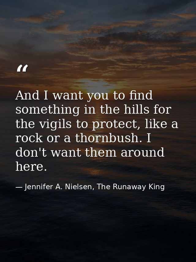 And I want you to find something in the hills for the vigils to protect, like a rock or a thornbush. I don't want them a — Jennifer A. Nielsen, The Runaway King