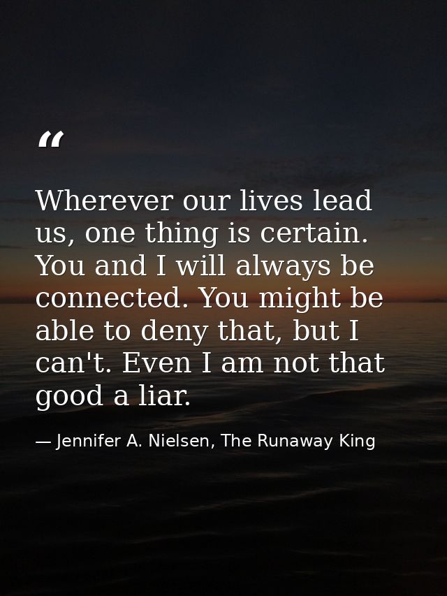 Wherever our lives lead us, one thing is certain. You and I will always be connected. You might be able to deny that, bu — Jennifer A. Nielsen, The Runaway King