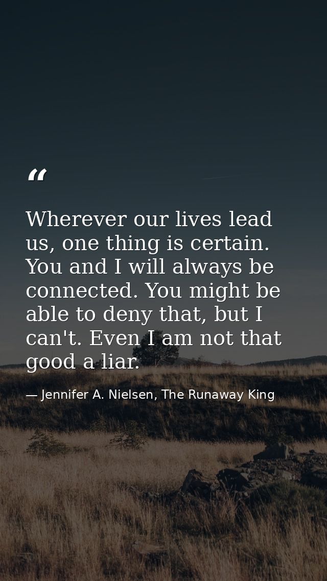 Wherever our lives lead us, one thing is certain. You and I will always be connected. You might be able to deny that, bu — Jennifer A. Nielsen, The Runaway King