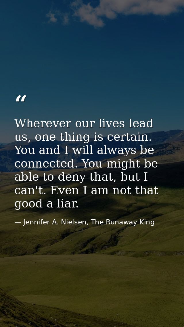 Wherever our lives lead us, one thing is certain. You and I will always be connected. You might be able to deny that, bu — Jennifer A. Nielsen, The Runaway King