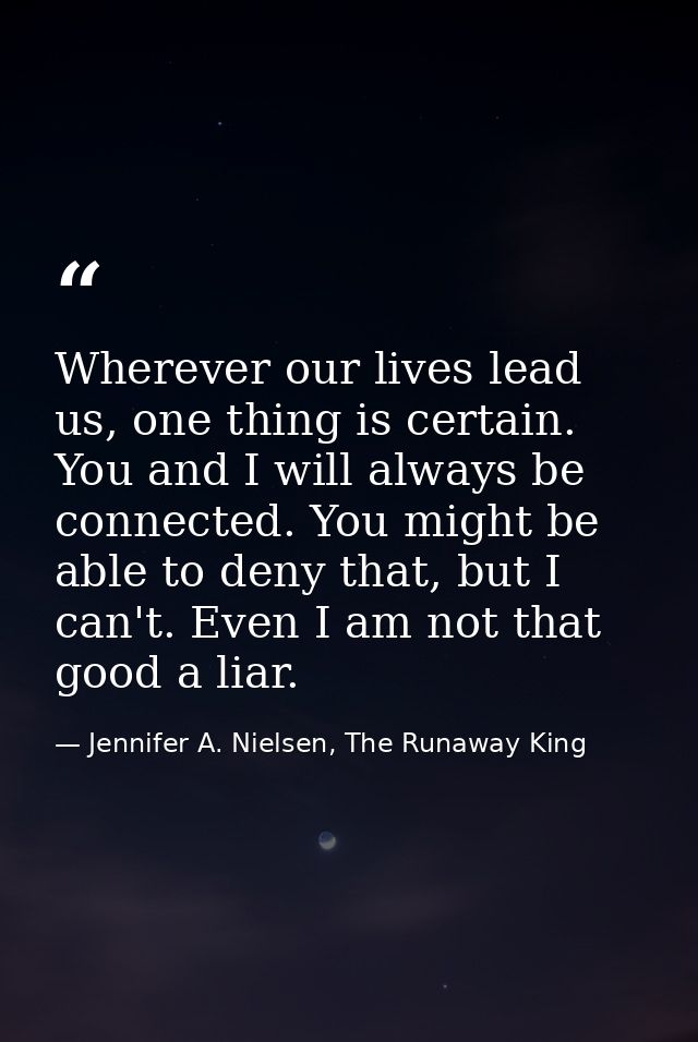 Wherever our lives lead us, one thing is certain. You and I will always be connected. You might be able to deny that, bu — Jennifer A. Nielsen, The Runaway King