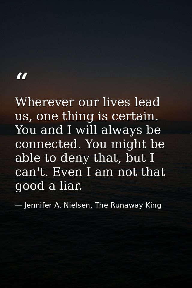 Wherever our lives lead us, one thing is certain. You and I will always be connected. You might be able to deny that, bu — Jennifer A. Nielsen, The Runaway King