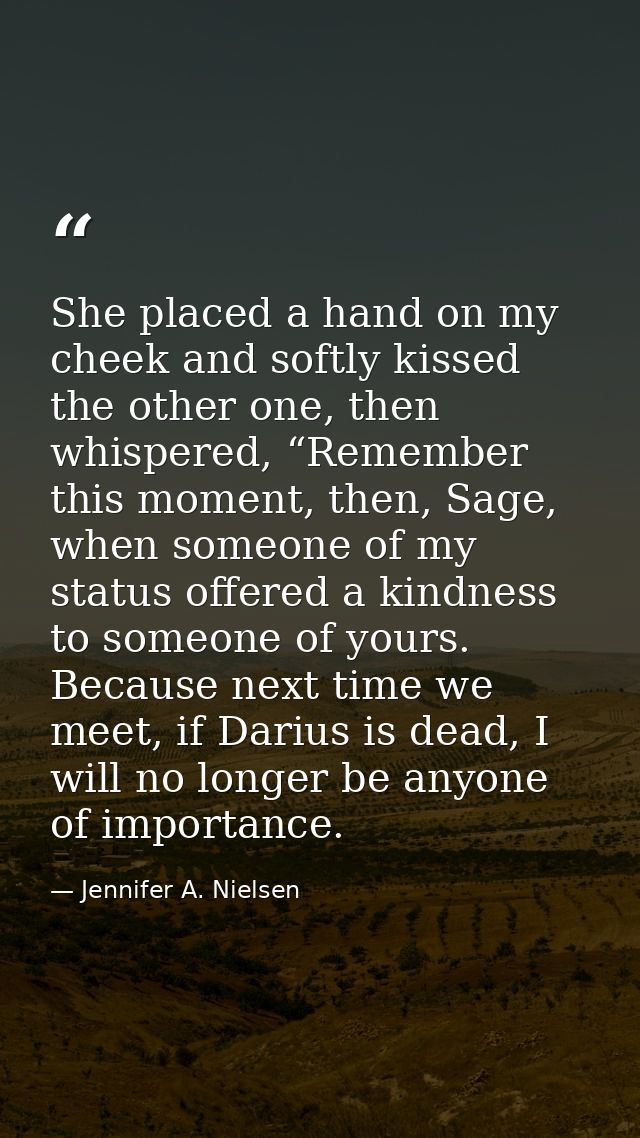 She placed a hand on my cheek and softly kissed the other one, then whispered, “Remember this moment, then, Sage, when s — Jennifer A. Nielsen
