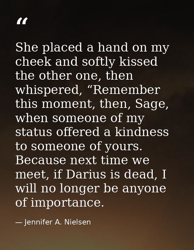 She placed a hand on my cheek and softly kissed the other one, then whispered, “Remember this moment, then, Sage, when s — Jennifer A. Nielsen