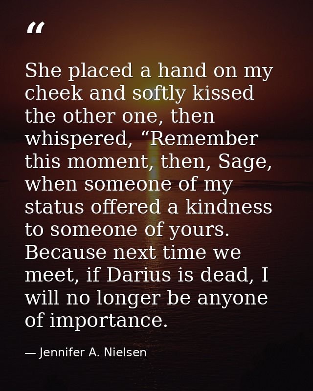 She placed a hand on my cheek and softly kissed the other one, then whispered, “Remember this moment, then, Sage, when s — Jennifer A. Nielsen