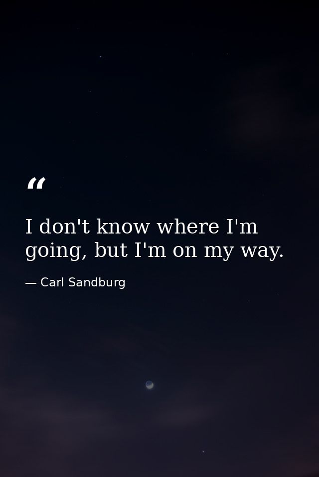 I don't know where I'm going, but I'm on my way. — Carl Sandburg