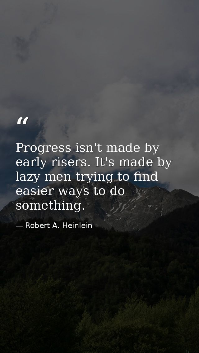 Progress isn't made by early risers. It's made by lazy men trying to find easier ways to do something. — Robert A. Heinlein