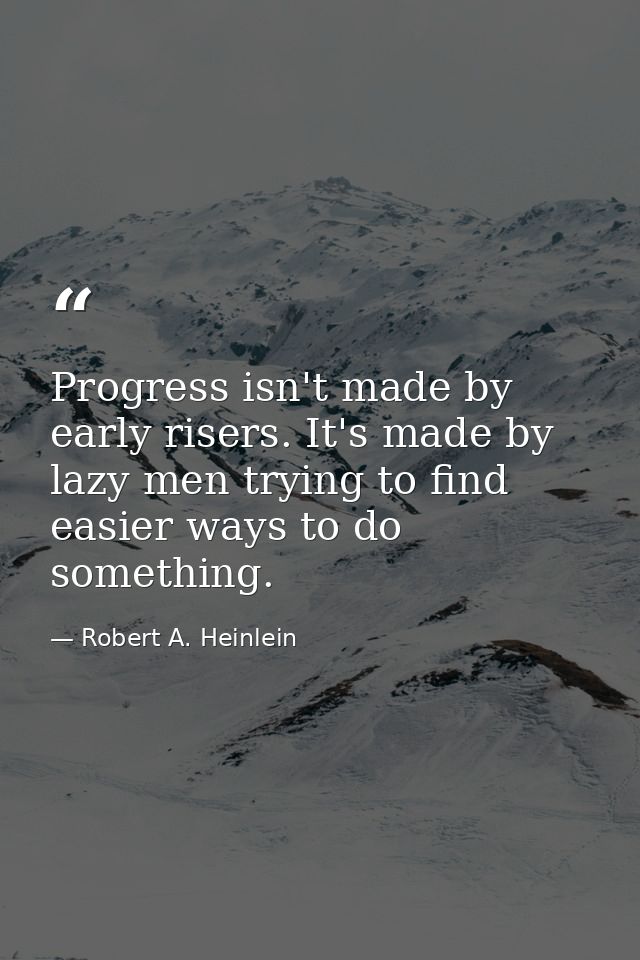 Progress isn't made by early risers. It's made by lazy men trying to find easier ways to do something. — Robert A. Heinlein