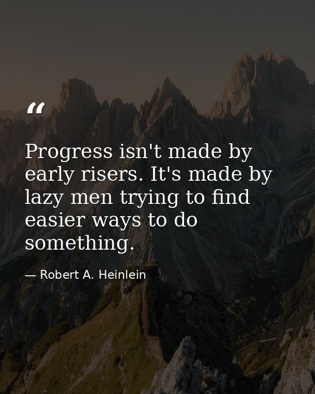 Progress isn't made by early risers. It's made by lazy men trying to find easier ways to do something. — Robert A. Heinlein