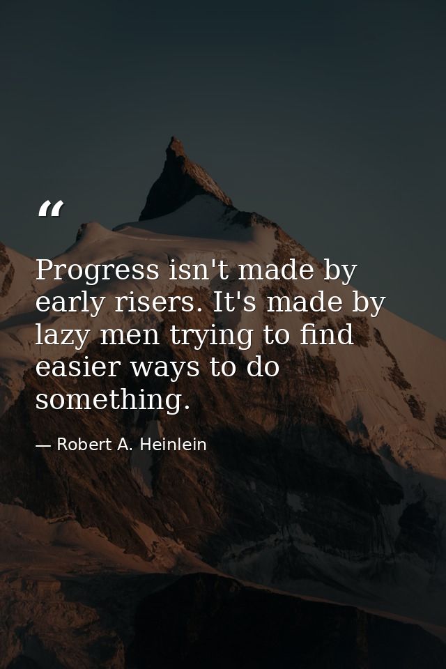 Progress isn't made by early risers. It's made by lazy men trying to find easier ways to do something. — Robert A. Heinlein