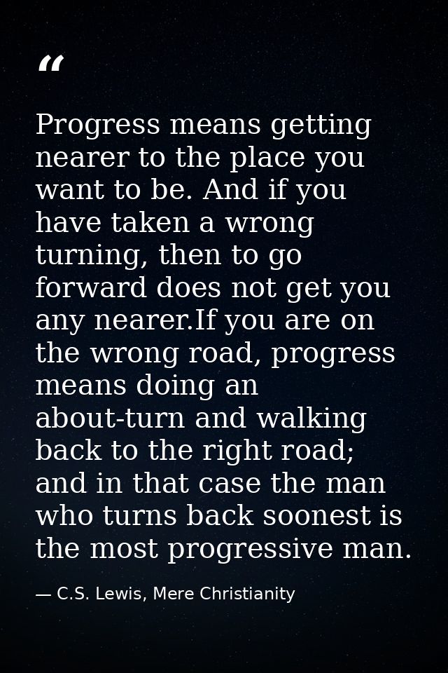Progress means getting nearer to the place you want to be. And if you have taken a wrong turning, then to go forward doe — C.S. Lewis, Mere Christianity