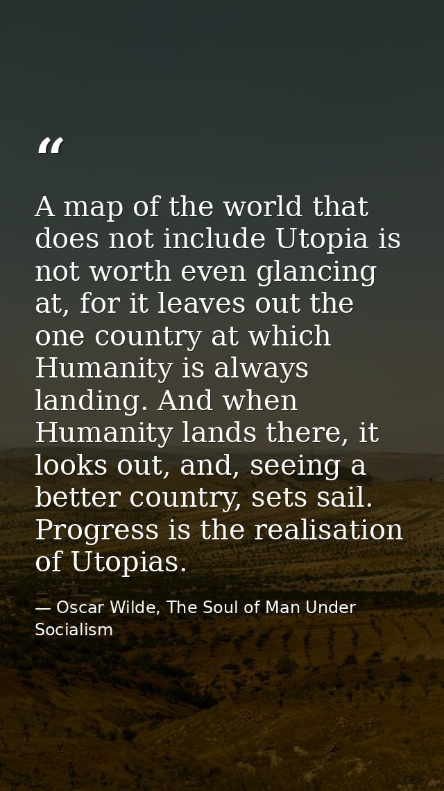 A map of the world that does not include Utopia is not worth even glancing at, for it leaves out the one country at whic — Oscar Wilde, The Soul of Man Under Socialism