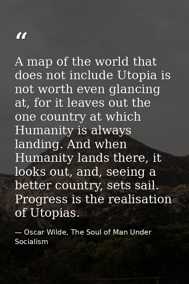 A map of the world that does not include Utopia is not worth even glancing at, for it leaves out the one country at whic — Oscar Wilde, The Soul of Man Under Socialism