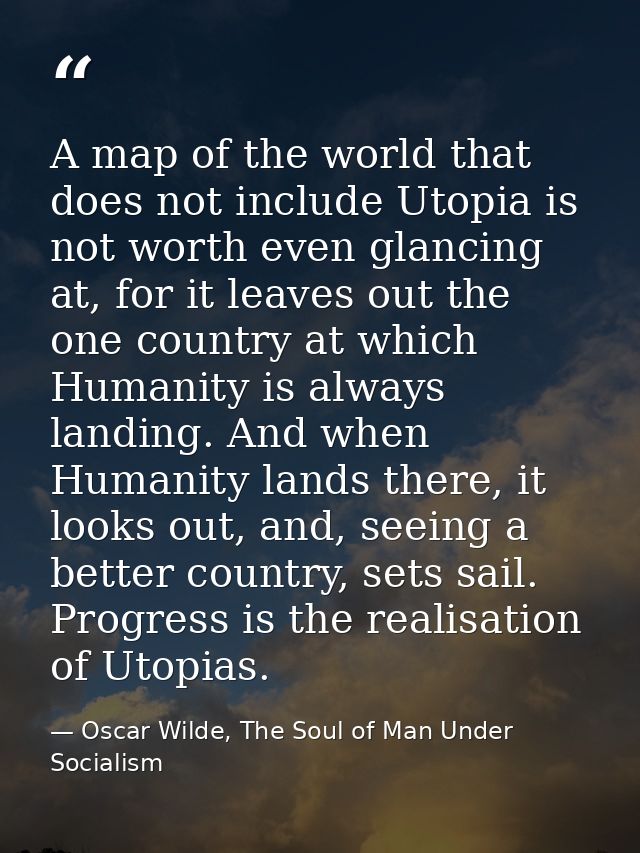 A map of the world that does not include Utopia is not worth even glancing at, for it leaves out the one country at whic — Oscar Wilde, The Soul of Man Under Socialism
