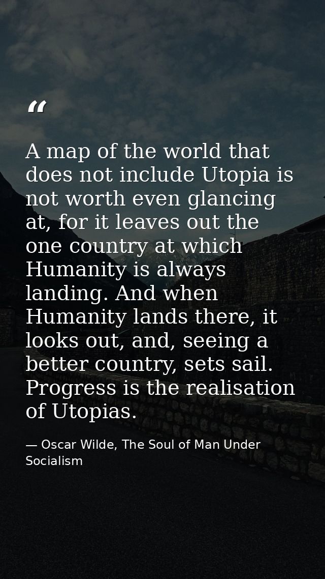 A map of the world that does not include Utopia is not worth even glancing at, for it leaves out the one country at whic — Oscar Wilde, The Soul of Man Under Socialism