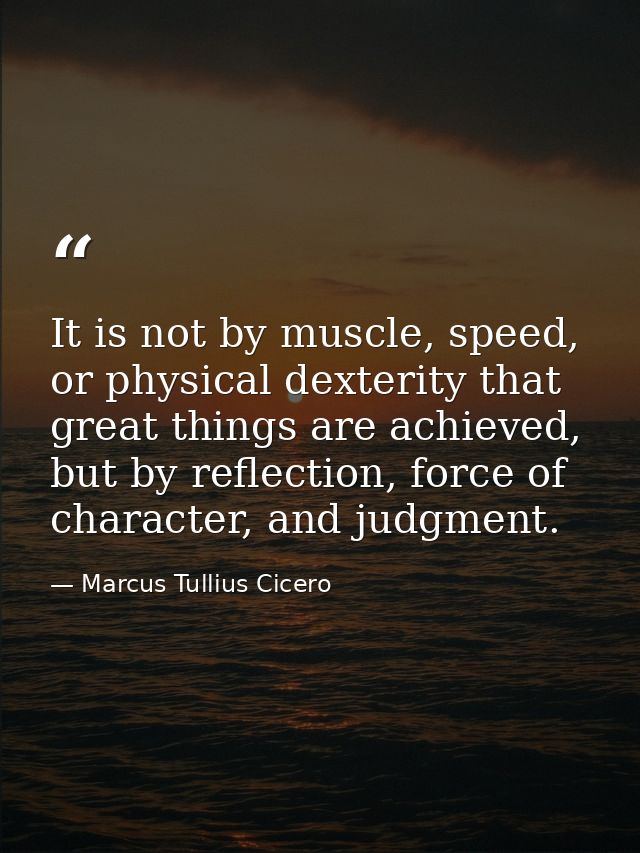 It is not by muscle, speed, or physical dexterity that great things are achieved, but by reflection, force of character, — Marcus Tullius Cicero