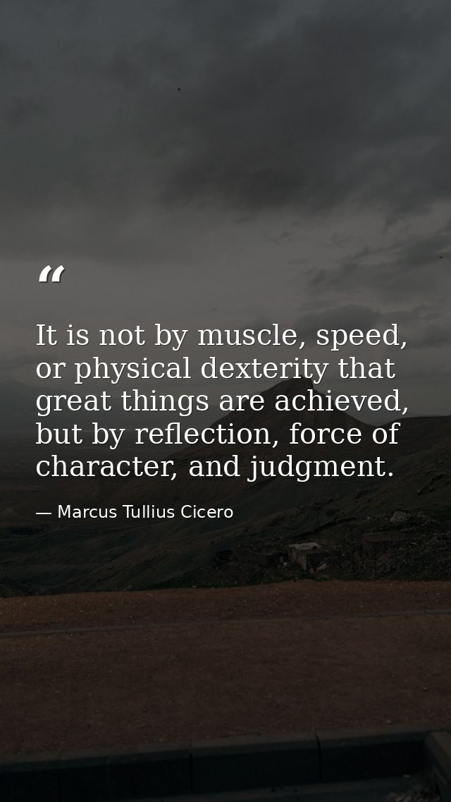 It is not by muscle, speed, or physical dexterity that great things are achieved, but by reflection, force of character, — Marcus Tullius Cicero