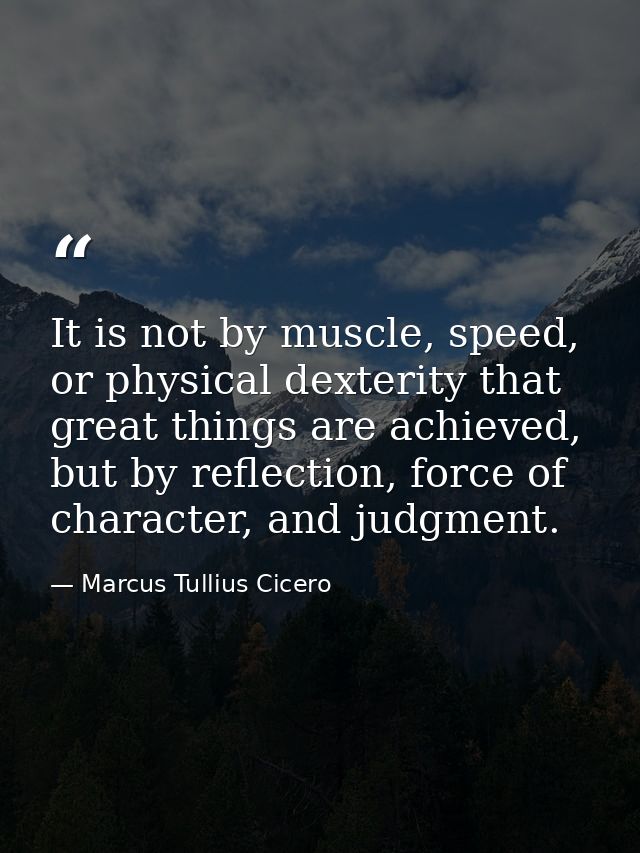 It is not by muscle, speed, or physical dexterity that great things are achieved, but by reflection, force of character, — Marcus Tullius Cicero