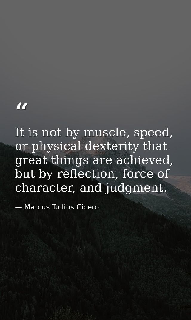 It is not by muscle, speed, or physical dexterity that great things are achieved, but by reflection, force of character, — Marcus Tullius Cicero