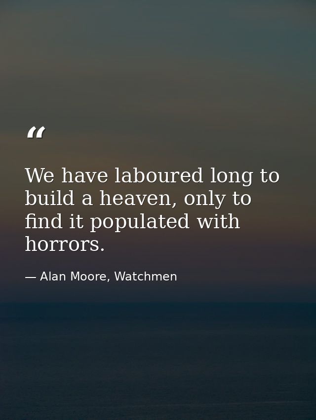 We have laboured long to build a heaven, only to find it populated with horrors. — Alan Moore, Watchmen