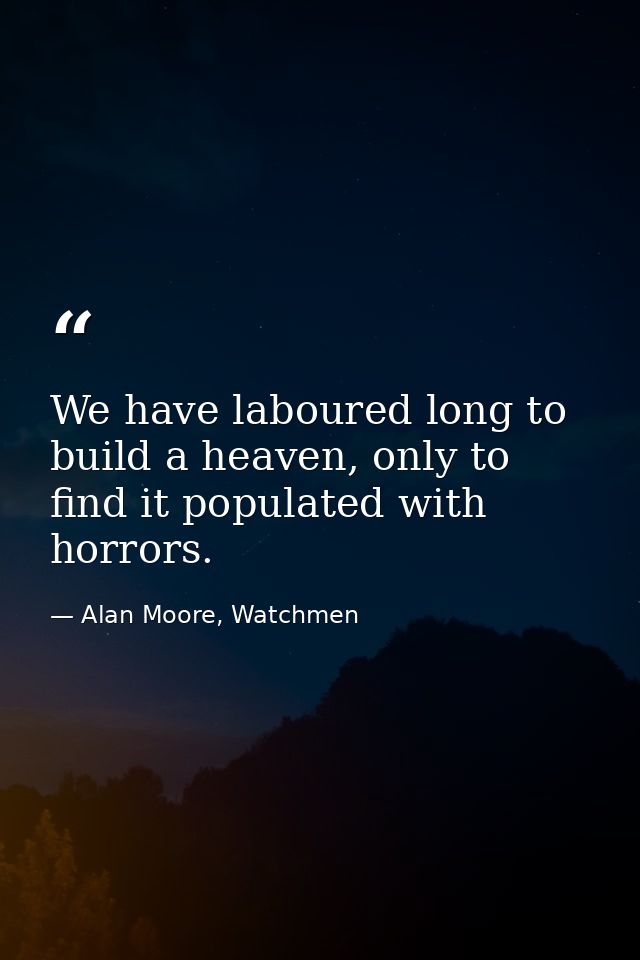 We have laboured long to build a heaven, only to find it populated with horrors. — Alan Moore, Watchmen