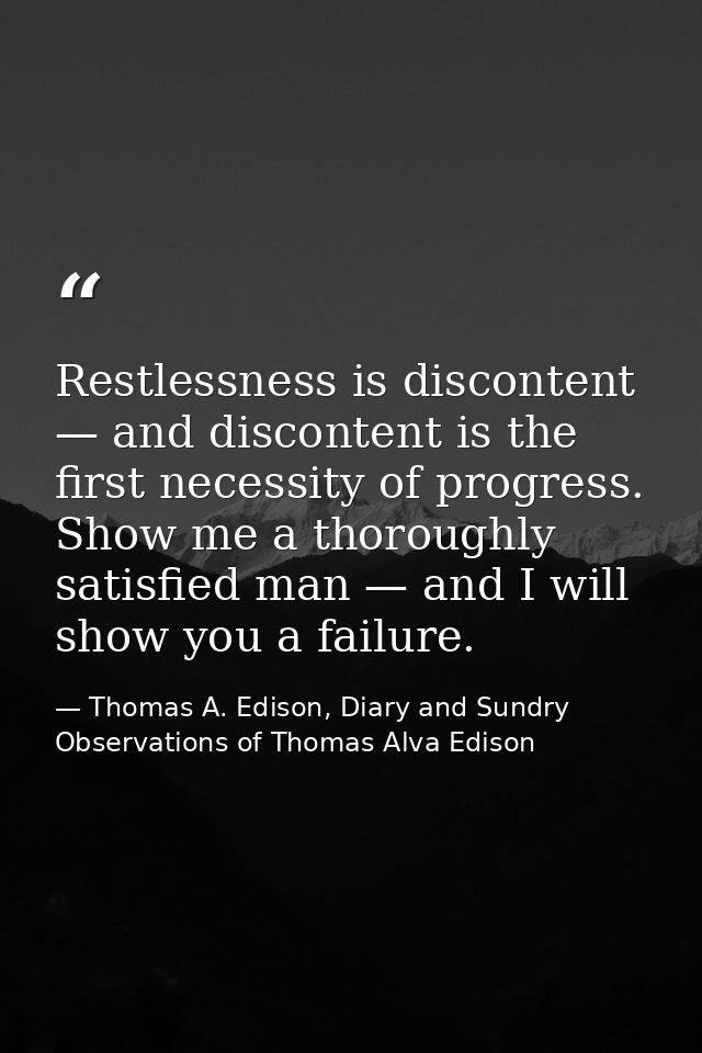 Restlessness is discontent — and discontent is the first necessity of progress. Show me a thoroughly satisfied man — and — Thomas A. Edison, Diary and Sundry Observations of Thomas Alva Edison