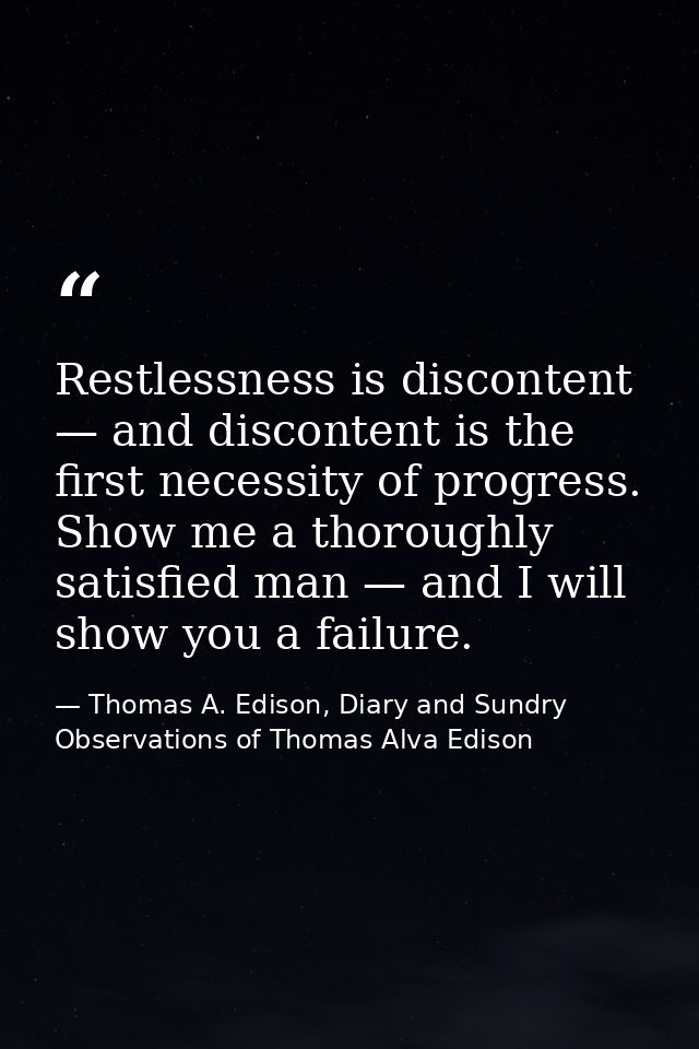 Restlessness is discontent — and discontent is the first necessity of progress. Show me a thoroughly satisfied man — and — Thomas A. Edison, Diary and Sundry Observations of Thomas Alva Edison