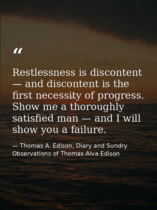 Restlessness is discontent — and discontent is the first necessity of progress. Show me a thoroughly satisfied man — and — Thomas A. Edison, Diary and Sundry Observations of Thomas Alva Edison
