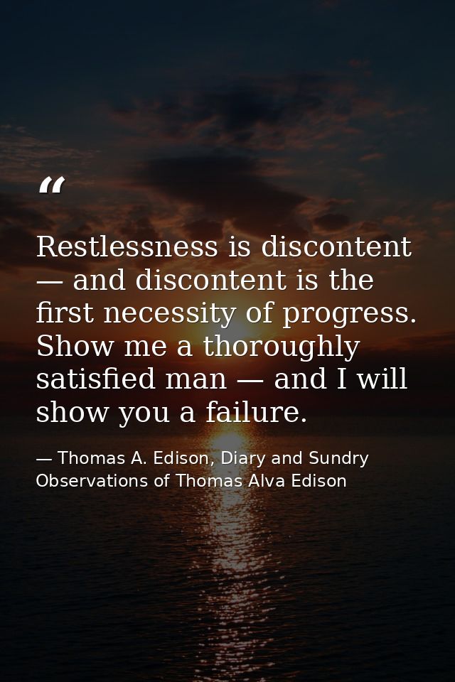 Restlessness is discontent — and discontent is the first necessity of progress. Show me a thoroughly satisfied man — and — Thomas A. Edison, Diary and Sundry Observations of Thomas Alva Edison
