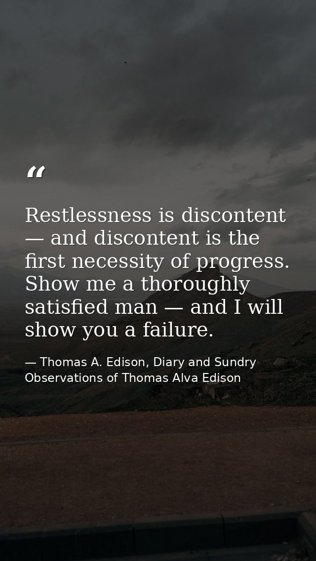Restlessness is discontent — and discontent is the first necessity of progress. Show me a thoroughly satisfied man — and — Thomas A. Edison, Diary and Sundry Observations of Thomas Alva Edison