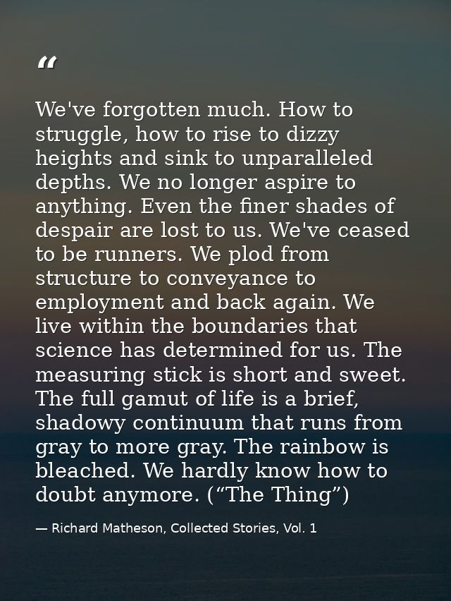 We've forgotten much. How to struggle, how to rise to dizzy heights and sink to unparalleled depths. We no longer aspire — Richard Matheson, Collected Stories, Vol. 1