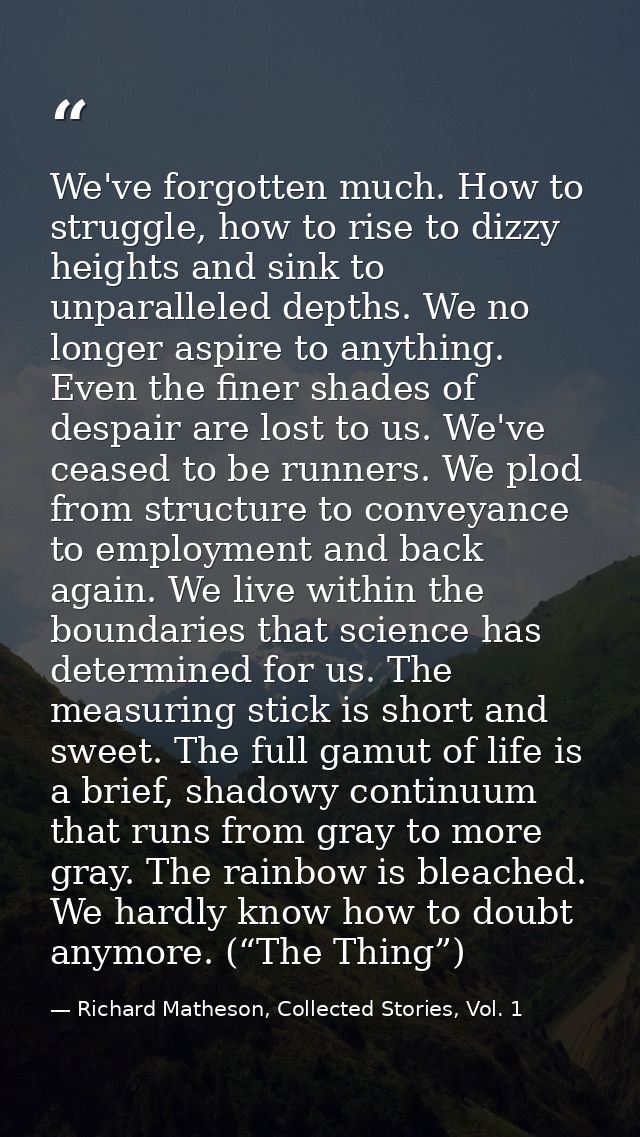We've forgotten much. How to struggle, how to rise to dizzy heights and sink to unparalleled depths. We no longer aspire — Richard Matheson, Collected Stories, Vol. 1