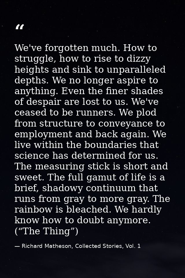 We've forgotten much. How to struggle, how to rise to dizzy heights and sink to unparalleled depths. We no longer aspire — Richard Matheson, Collected Stories, Vol. 1