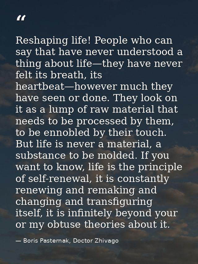 Reshaping life! People who can say that have never understood a thing about life—they have never felt its breath, its he — Boris Pasternak, Doctor Zhivago