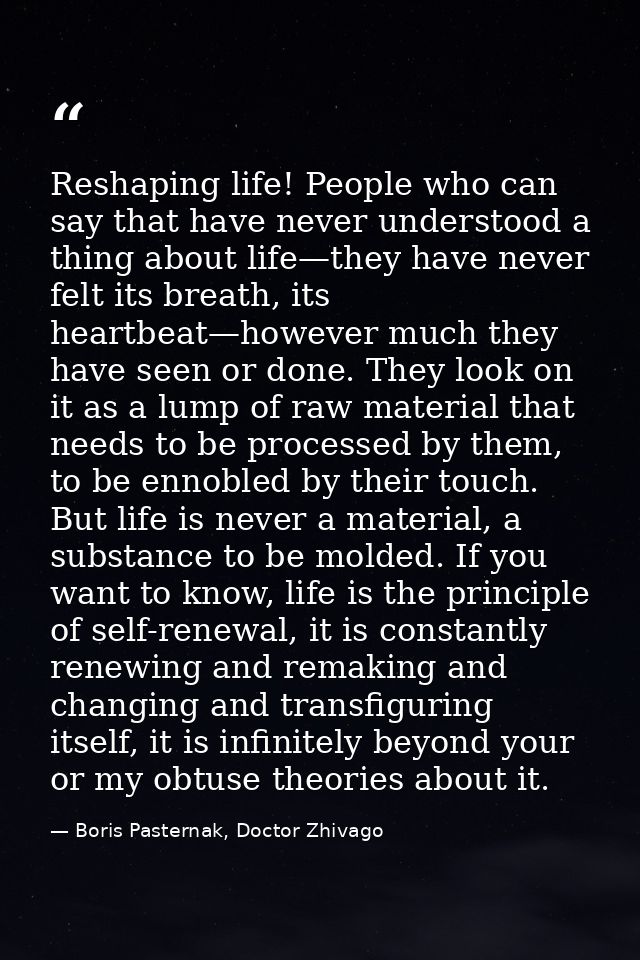 Reshaping life! People who can say that have never understood a thing about life—they have never felt its breath, its he — Boris Pasternak, Doctor Zhivago