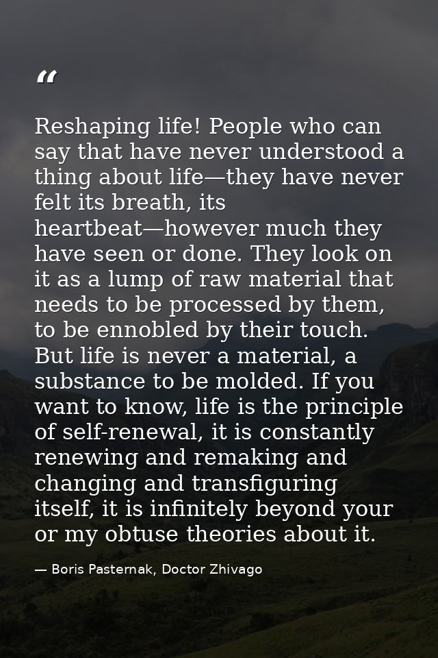 Reshaping life! People who can say that have never understood a thing about life—they have never felt its breath, its he — Boris Pasternak, Doctor Zhivago