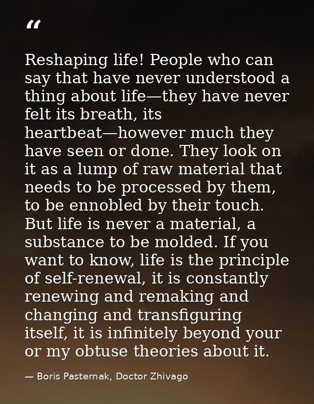 Reshaping life! People who can say that have never understood a thing about life—they have never felt its breath, its he — Boris Pasternak, Doctor Zhivago