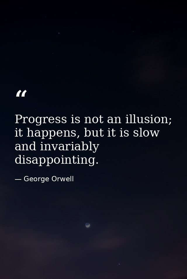 Progress is not an illusion; it happens, but it is slow and invariably disappointing. — George Orwell