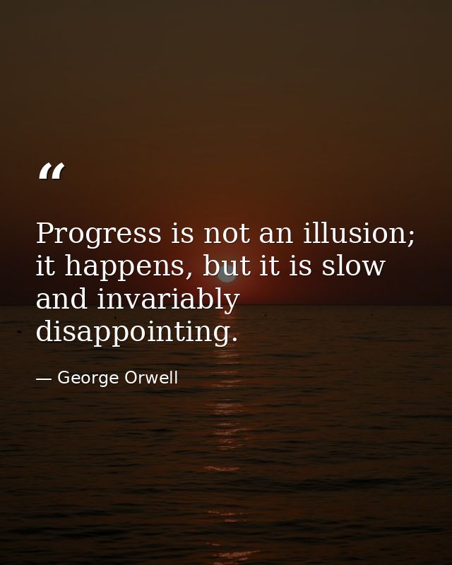 Progress is not an illusion; it happens, but it is slow and invariably disappointing. — George Orwell