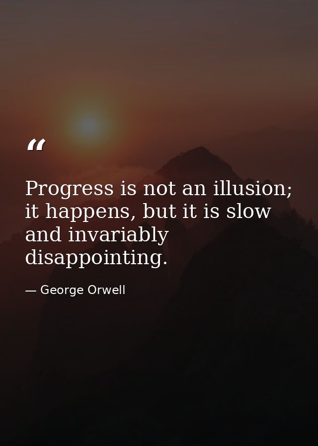 Progress is not an illusion; it happens, but it is slow and invariably disappointing. — George Orwell