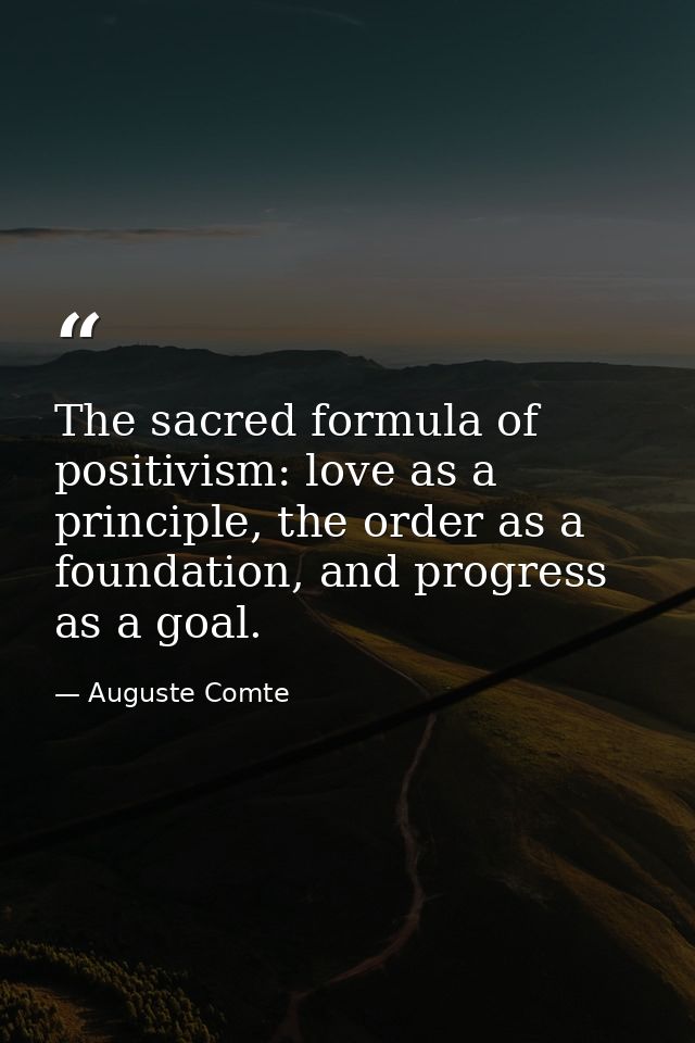 The sacred formula of positivism: love as a principle, the order as a foundation, and progress as a goal. — Auguste Comte