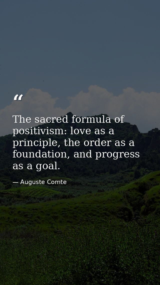 The sacred formula of positivism: love as a principle, the order as a foundation, and progress as a goal. — Auguste Comte