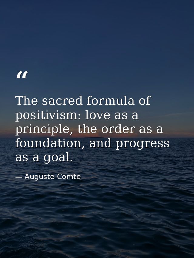 The sacred formula of positivism: love as a principle, the order as a foundation, and progress as a goal. — Auguste Comte