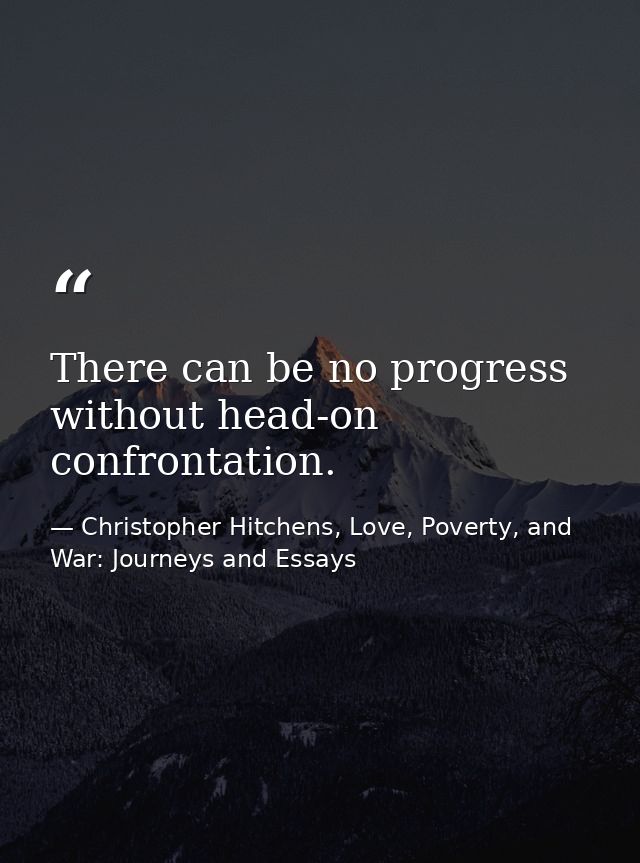 There can be no progress without head-on confrontation. — Christopher Hitchens, Love, Poverty, and War: Journeys and Essays