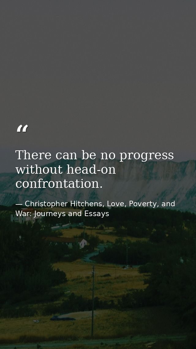 There can be no progress without head-on confrontation. — Christopher Hitchens, Love, Poverty, and War: Journeys and Essays