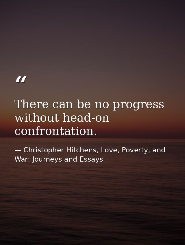 There can be no progress without head-on confrontation. — Christopher Hitchens, Love, Poverty, and War: Journeys and Essays