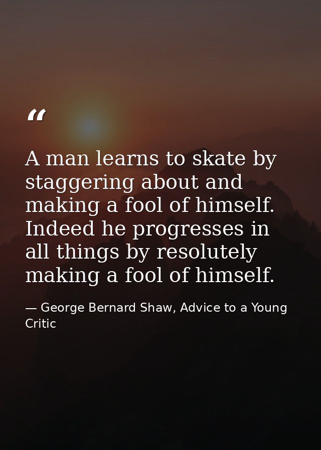 A man learns to skate by staggering about and making a fool of himself. Indeed he progresses in all things by resolutely — George Bernard Shaw, Advice to a Young Critic